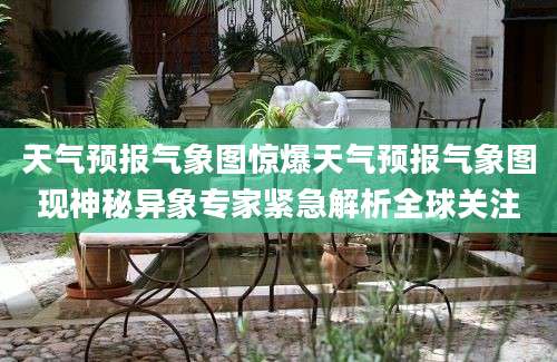 天气预报气象图惊爆天气预报气象图现神秘异象专家紧急解析全球关注