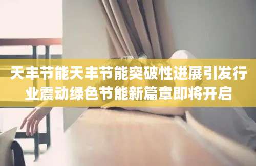 天丰节能天丰节能突破性进展引发行业震动绿色节能新篇章即将开启