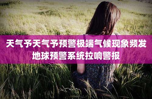 天气予天气予预警极端气候现象频发地球预警系统拉响警报