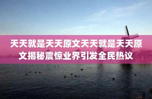 天天就是天天原文天天就是天天原文揭秘震惊业界引发全民热议