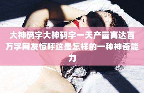 大神码字大神码字一天产量高达百万字网友惊呼这是怎样的一种神奇能力