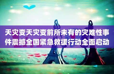 天灾变天灾变前所未有的灾难性事件震撼全国紧急救援行动全面启动