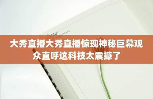 大秀直播大秀直播惊现神秘巨幕观众直呼这科技太震撼了