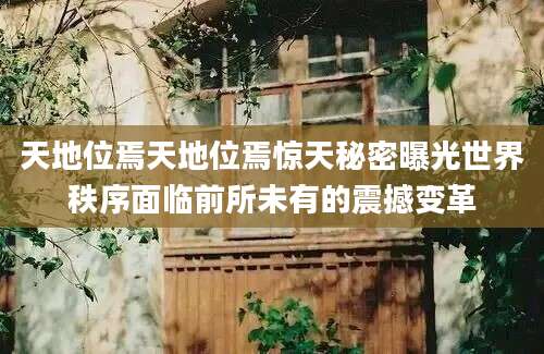 天地位焉天地位焉惊天秘密曝光世界秩序面临前所未有的震撼变革