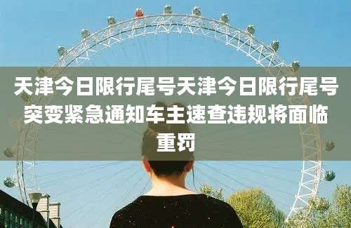 天津今日限行尾号天津今日限行尾号突变紧急通知车主速查违规将面临重罚