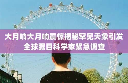 大月响大月响震惊揭秘罕见天象引发全球瞩目科学家紧急调查