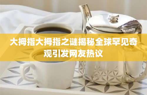 大拇指大拇指之谜揭秘全球罕见奇观引发网友热议