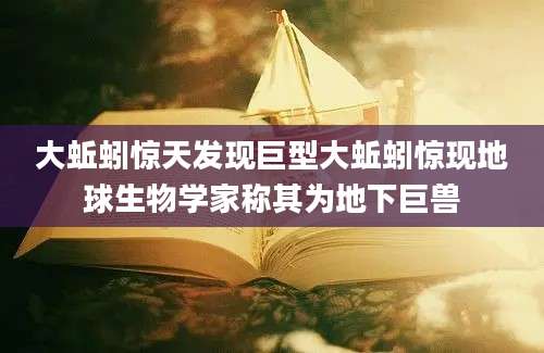 大蚯蚓惊天发现巨型大蚯蚓惊现地球生物学家称其为地下巨兽