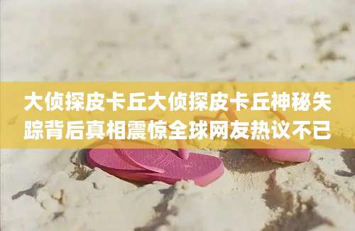 大侦探皮卡丘大侦探皮卡丘神秘失踪背后真相震惊全球网友热议不已
