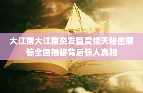 大江南大江南突发巨变惊天秘密震惊全国揭秘背后惊人真相