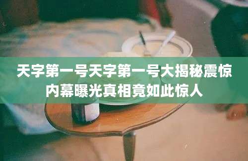 天字第一号天字第一号大揭秘震惊内幕曝光真相竟如此惊人