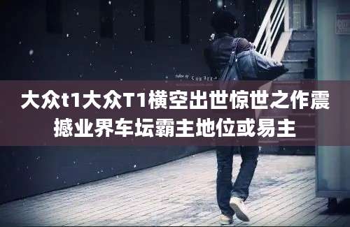 大众t1大众T1横空出世惊世之作震撼业界车坛霸主地位或易主