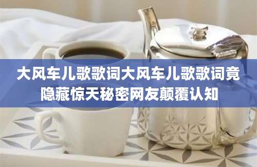 大风车儿歌歌词大风车儿歌歌词竟隐藏惊天秘密网友颠覆认知