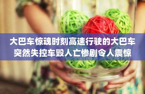 大巴车惊魂时刻高速行驶的大巴车突然失控车毁人亡惨剧令人震惊