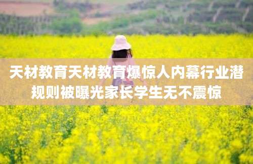 天材教育天材教育爆惊人内幕行业潜规则被曝光家长学生无不震惊