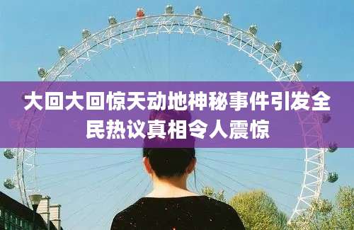 大回大回惊天动地神秘事件引发全民热议真相令人震惊