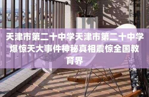 天津市第二十中学天津市第二十中学爆惊天大事件神秘真相震惊全国教育界
