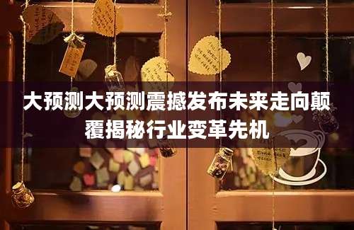 大预测大预测震撼发布未来走向颠覆揭秘行业变革先机
