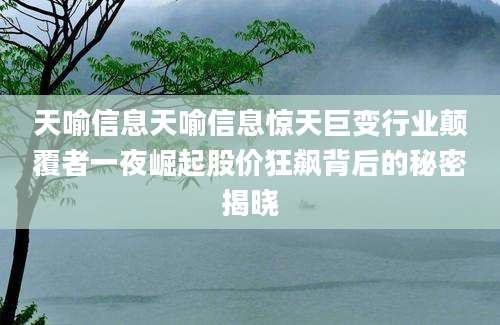 天喻信息天喻信息惊天巨变行业颠覆者一夜崛起股价狂飙背后的秘密揭晓