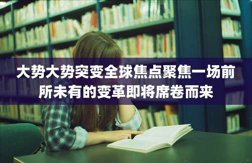 大势大势突变全球焦点聚焦一场前所未有的变革即将席卷而来