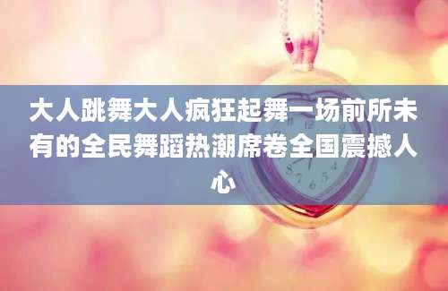 大人跳舞大人疯狂起舞一场前所未有的全民舞蹈热潮席卷全国震撼人心