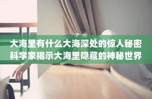 大海里有什么大海深处的惊人秘密科学家揭示大海里隐藏的神秘世界