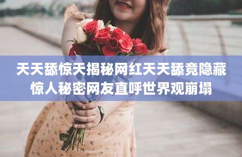 天天舔惊天揭秘网红天天舔竟隐藏惊人秘密网友直呼世界观崩塌