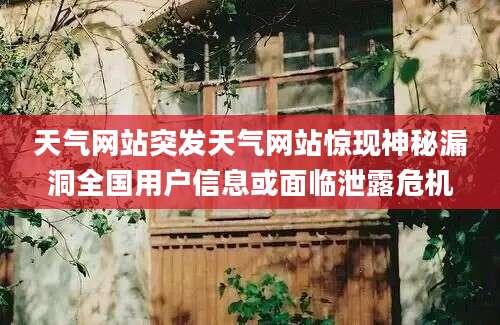天气网站突发天气网站惊现神秘漏洞全国用户信息或面临泄露危机