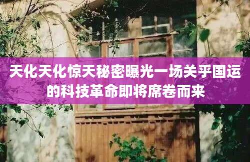 天化天化惊天秘密曝光一场关乎国运的科技革命即将席卷而来