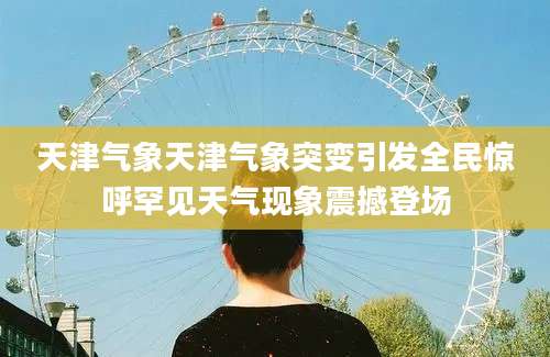 天津气象天津气象突变引发全民惊呼罕见天气现象震撼登场