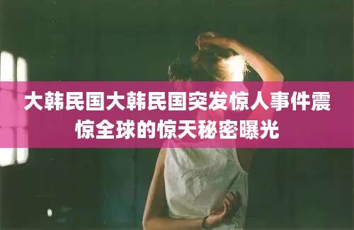 大韩民国大韩民国突发惊人事件震惊全球的惊天秘密曝光