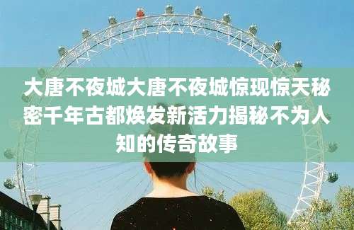 大唐不夜城大唐不夜城惊现惊天秘密千年古都焕发新活力揭秘不为人知的传奇故事
