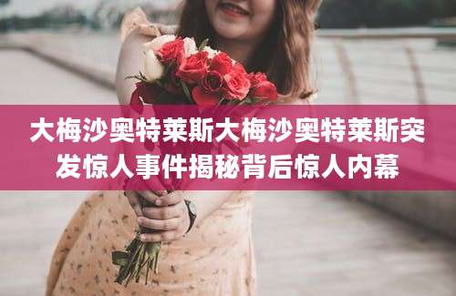 大梅沙奥特莱斯大梅沙奥特莱斯突发惊人事件揭秘背后惊人内幕