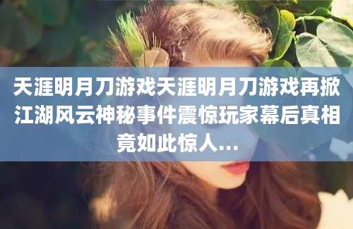 天涯明月刀游戏天涯明月刀游戏再掀江湖风云神秘事件震惊玩家幕后真相竟如此惊人...