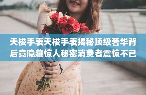 天梭手表天梭手表揭秘顶级奢华背后竟隐藏惊人秘密消费者震惊不已
