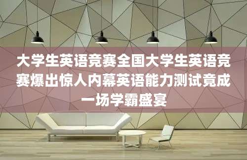 大学生英语竞赛全国大学生英语竞赛爆出惊人内幕英语能力测试竟成一场学霸盛宴