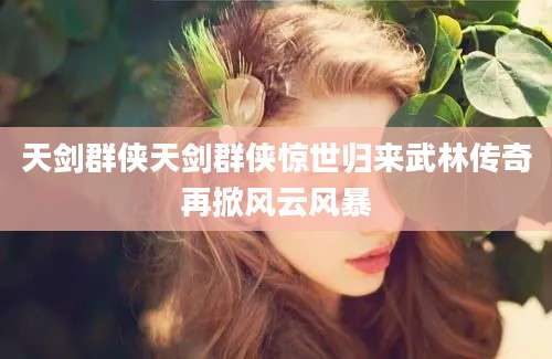 天剑群侠天剑群侠惊世归来武林传奇再掀风云风暴