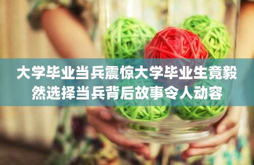 大学毕业当兵震惊大学毕业生竟毅然选择当兵背后故事令人动容