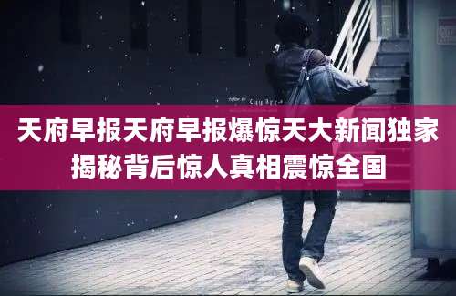 天府早报天府早报爆惊天大新闻独家揭秘背后惊人真相震惊全国