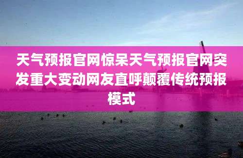 天气预报官网惊呆天气预报官网突发重大变动网友直呼颠覆传统预报模式