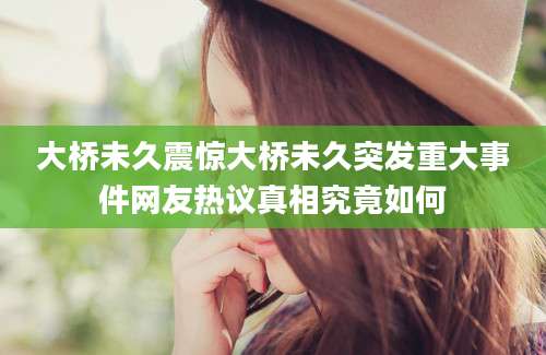 大桥未久震惊大桥未久突发重大事件网友热议真相究竟如何