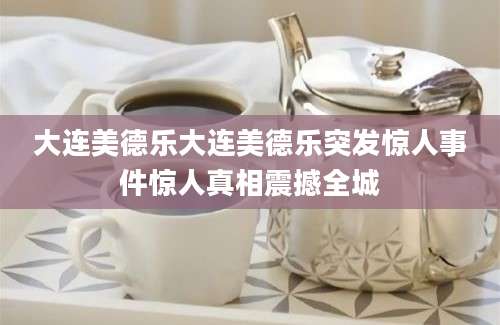 大连美德乐大连美德乐突发惊人事件惊人真相震撼全城