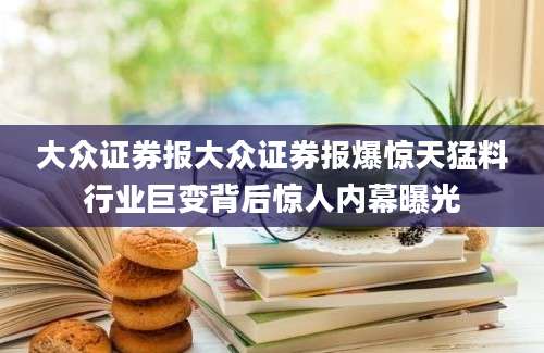 大众证券报大众证券报爆惊天猛料行业巨变背后惊人内幕曝光