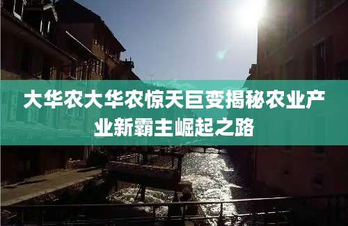 大华农大华农惊天巨变揭秘农业产业新霸主崛起之路