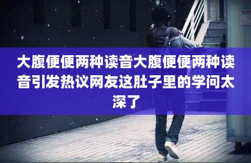 大腹便便两种读音大腹便便两种读音引发热议网友这肚子里的学问太深了