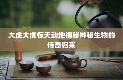 大虎大虎惊天动地揭秘神秘生物的传奇归来