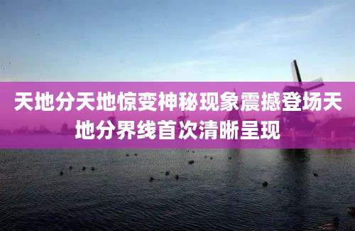 天地分天地惊变神秘现象震撼登场天地分界线首次清晰呈现