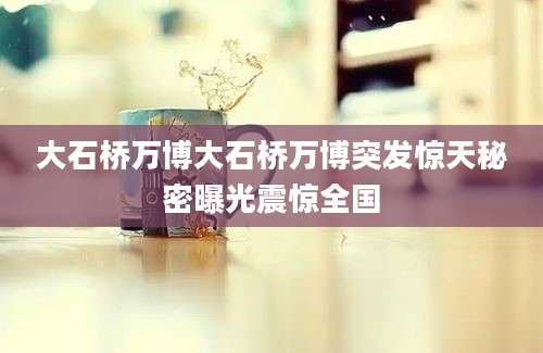 大石桥万博大石桥万博突发惊天秘密曝光震惊全国