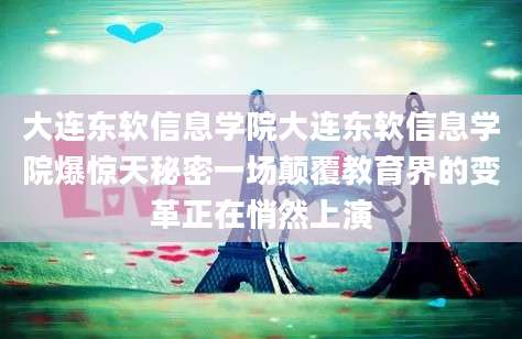 大连东软信息学院大连东软信息学院爆惊天秘密一场颠覆教育界的变革正在悄然上演
