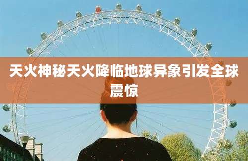 天火神秘天火降临地球异象引发全球震惊
